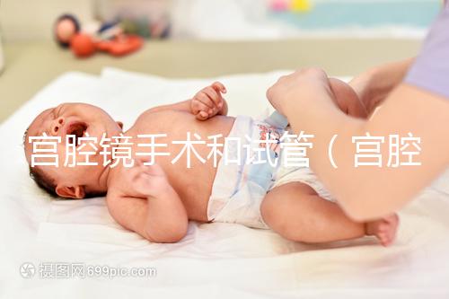 宮腔鏡手術(shù)和試管(宮腔鏡手術(shù)和試管哪個傷害小)