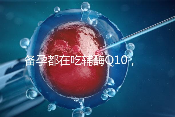 備孕都在吃輔酶Q10,其實(shí)對懷孕有這4大好處!