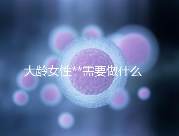 大齡女性**需要做什么檢查？