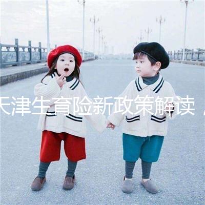 天津生育險新政策解讀，南開區生孩子報銷有參保時間限制