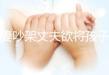 夫妻吵架丈夫欲將孩子扔下橋，為何受傷的永遠(yuǎn)是孩子？