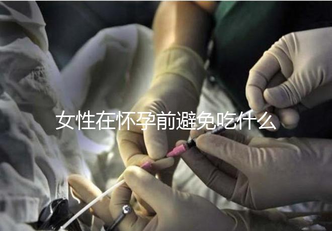 女性在懷孕前避免吃什么食物？