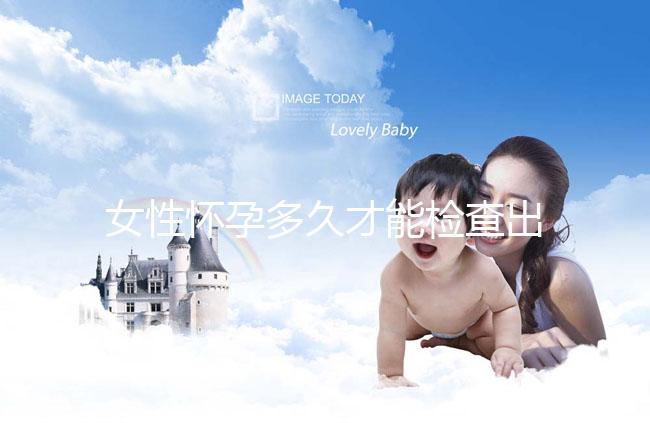 女性懷孕多久才能檢查出來？