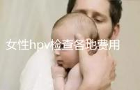 女性hpv檢查各地費(fèi)用整理,部分醫(yī)院有報(bào)銷資質(zhì)可用醫(yī)保