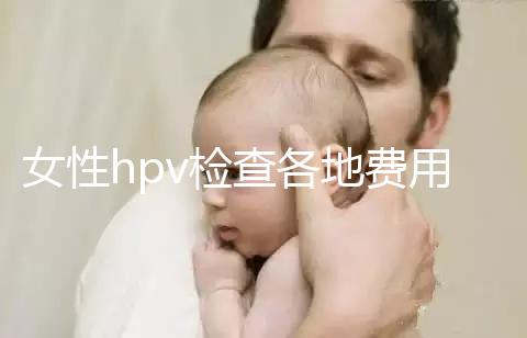 女性hpv檢查各地費(fèi)用整理,部分醫(yī)院有報銷資質(zhì)可用醫(yī)保