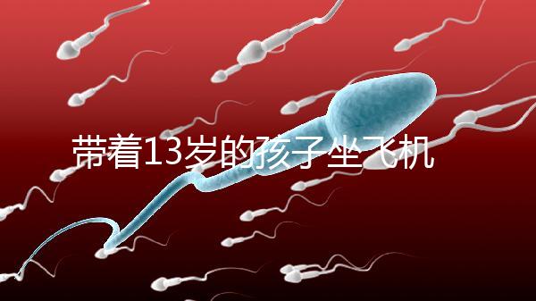 帶著13歲的孩子坐飛機忘記帶證怎么辦？機場警察會給你一些建議