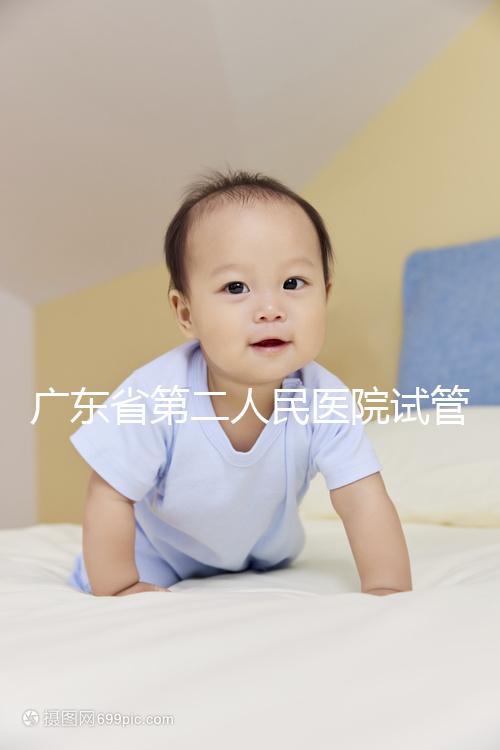 廣東省第二人民醫院試管怎么樣，最新助孕成功率參考