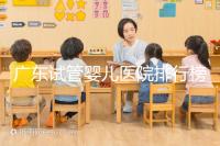 廣東試管嬰兒醫院排行榜（廣東十大試管嬰兒醫院排名）