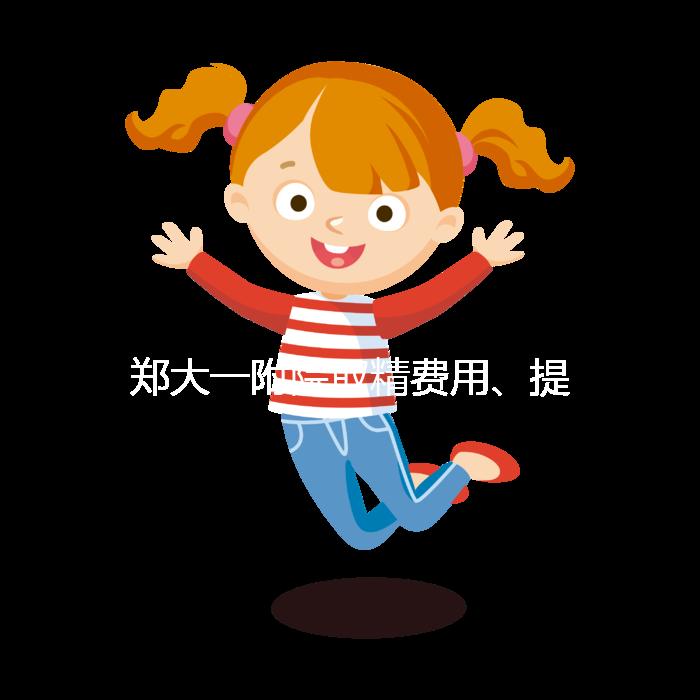 鄭大一附院取精費用、提前幾天采匯總，附2024詳細流程