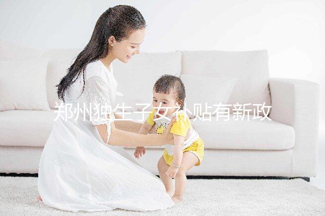 鄭州獨生子女補貼有新政策，二七、金水區都會受影響