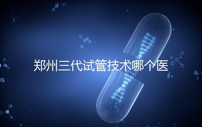 鄭州三代試管技術哪個醫院能做？7大最佳機構公布，你選對了么