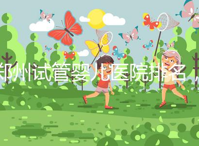 鄭州試管嬰兒醫(yī)院排名，附4家公立機構(gòu)助孕成功率與費用