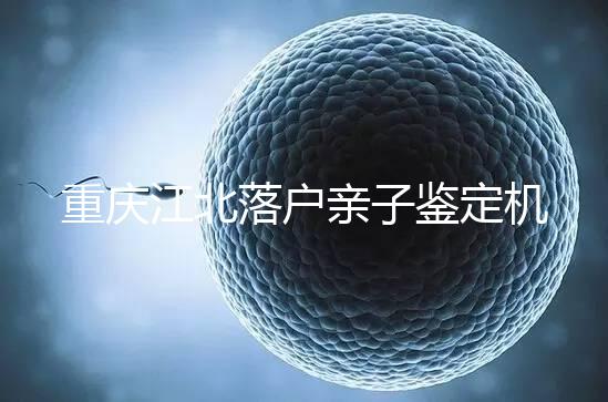 重慶江北落戶親子鑒定機構(gòu)快收藏,2024做一次花不了多少
