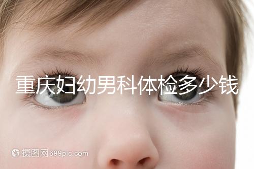 重慶婦幼男科體檢多少錢整理，超值套餐2000元起