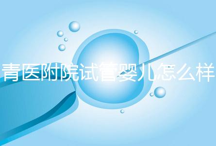 青醫附院試管嬰兒怎么樣，生殖科大夫用助孕成功率述說一切