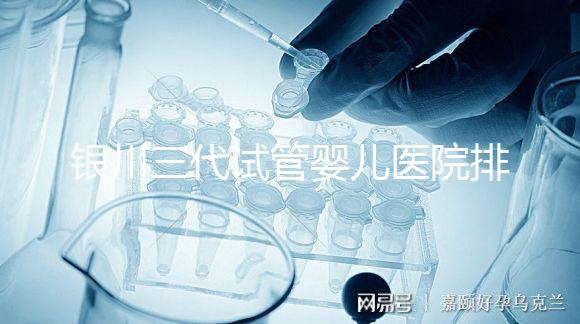銀川三代試管嬰兒醫(yī)院排名,哪家試管醫(yī)院好?