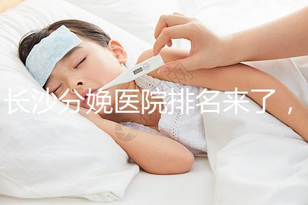 長沙分娩醫(yī)院排名來了，2024年便宜的分娩條件很好