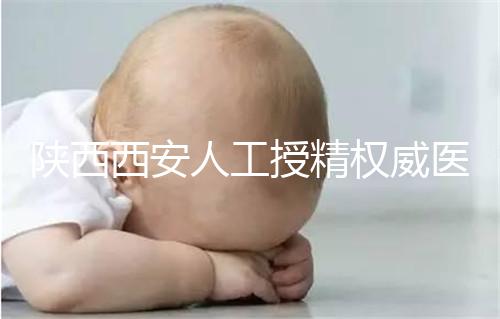 陜西西安人工授精權威醫(yī)院不少,成功率排名前十有這些