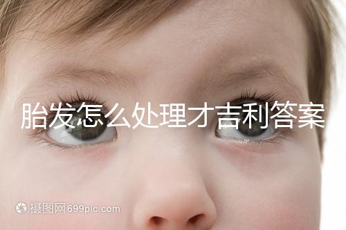 胎發(fā)怎么處理才吉利答案在這，做成紀(jì)念品好看又有意義