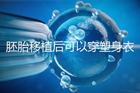 胚胎移植后可以穿塑身衣分析嗎？請停止出血