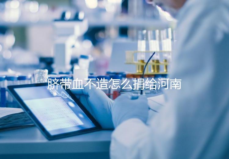 臍帶血不造怎么捐給河南平頂山公共庫？正規(guī)入庫要辦手續(xù)