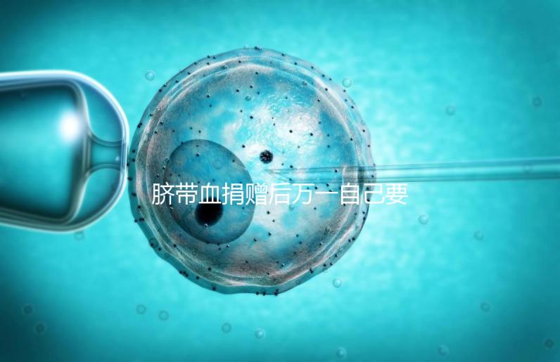 臍帶血捐贈后萬一自己要用怎么要早知，懷孕的趁早了解