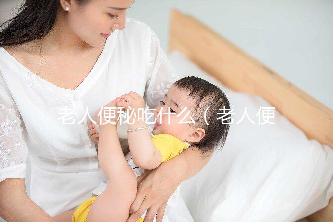 老人便秘吃什么(老人便秘吃什么藥效果最快)