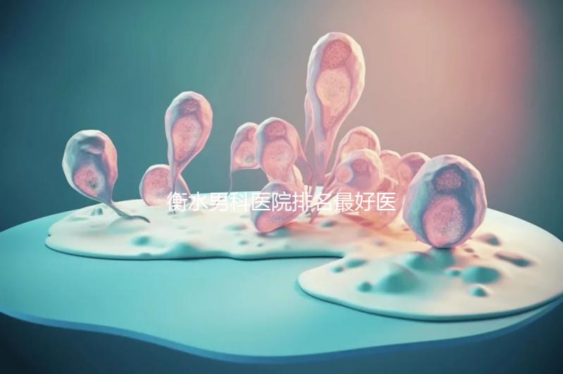 衡水男科醫(yī)院排名最好醫(yī)院揭曉，內含前三機構詳細介紹
