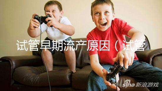 試管早期流產原因(試管早期流產原因有哪些)