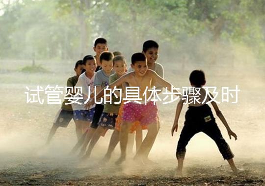 試管嬰兒的具體步驟及時間(試管嬰兒的具體步驟及時間表)