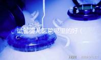 試管嬰兒醫(yī)院哪里的好（試管嬰兒醫(yī)院哪里的好一點）