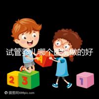 試管嬰兒哪個醫院做的好（試管嬰兒哪個醫院做的好一點）