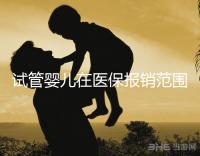 試管嬰兒在醫(yī)保報銷范圍嗎(試管嬰兒在醫(yī)保報銷范圍嗎能報銷嗎)