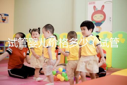 試管嬰兒價(jià)格多少（試管嬰兒價(jià)格多少錢(qián)）