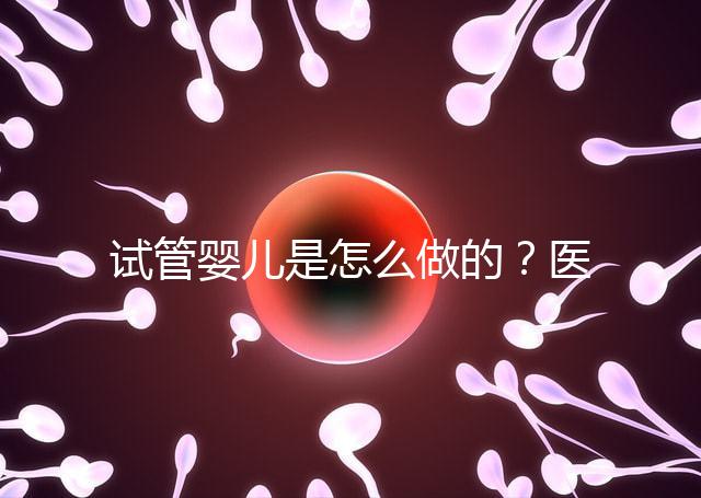 試管嬰兒是怎么做的?醫(yī)院流程及費用詳解