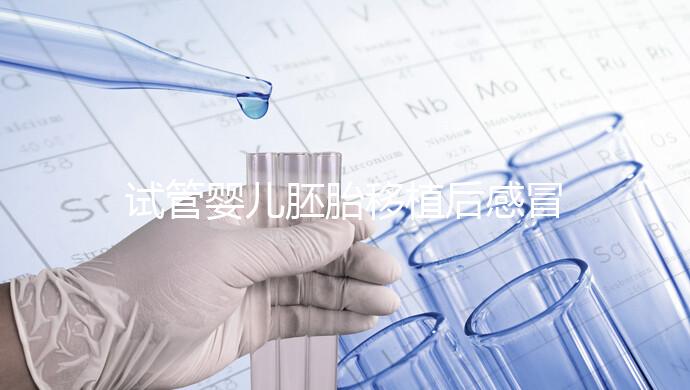 試管嬰兒胚胎移植后感冒了別慌,這樣應(yīng)對才是上上策!