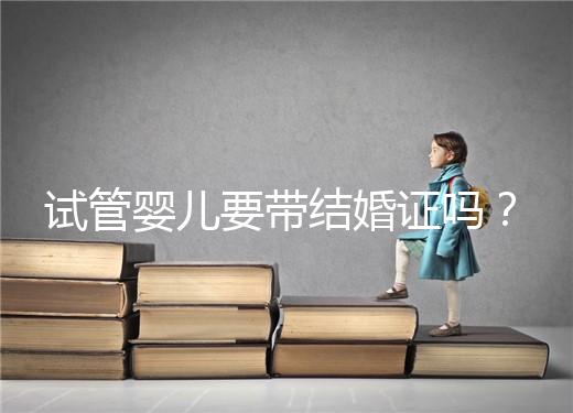 試管嬰兒要帶結(jié)婚證嗎？
