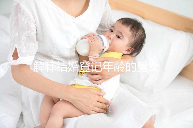 解釋結婚登記年齡的男女各有多大，18歲能否領證