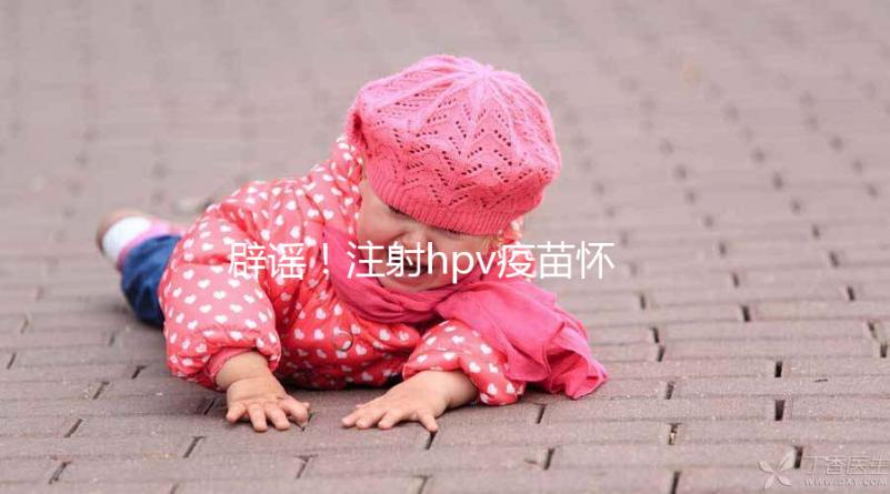 辟謠！注射hpv疫苗懷孕有致畸作用無科學依據