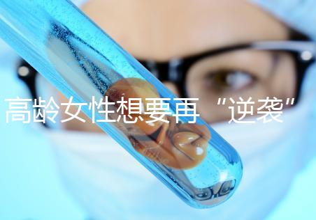 高齡女性想要再“逆襲”？做試管嬰兒前這些問題需要了解