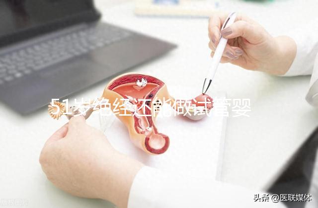 51歲絕經(jīng)還能做試管嬰兒嗎?更多的人還在“掙扎”