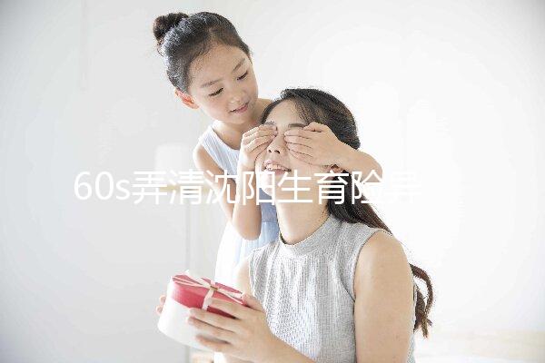 60s弄清沈陽生育險異地生育怎么操作，這個關鍵環節別忽略