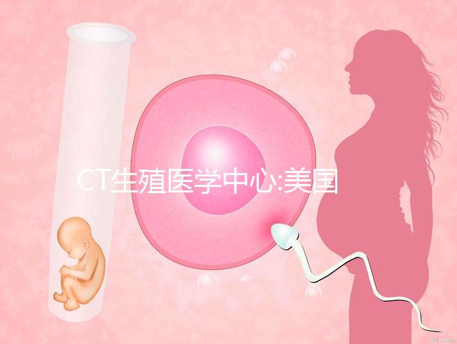 CT生殖醫(yī)學中心:美國輔助試管嬰兒領域的領導者