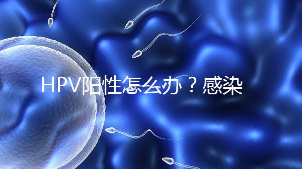 HPV陽性怎么辦？感染了HPV就會得宮頸癌嗎？