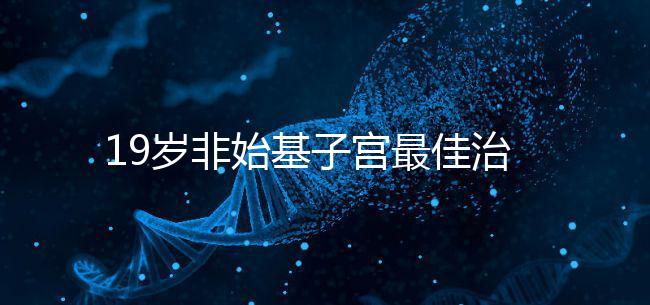 19歲非始基子宮最佳治療年齡！看看什么時候做手術(shù)合適