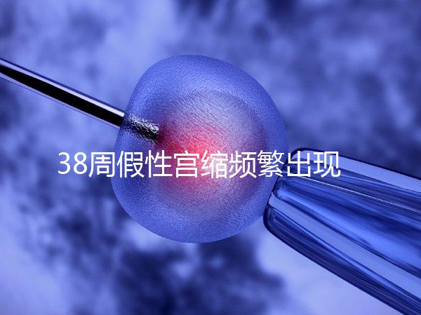 38周假性宮縮頻繁出現，多久能生產要有這幾個表現