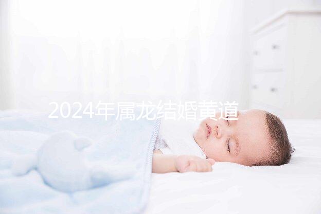 2024年屬龍結婚黃道吉日大盤點，選對日期雙喜纏身