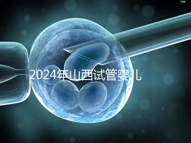 2024年山西試管嬰兒費(fèi)用詳情參考,移植一次至少要花錢