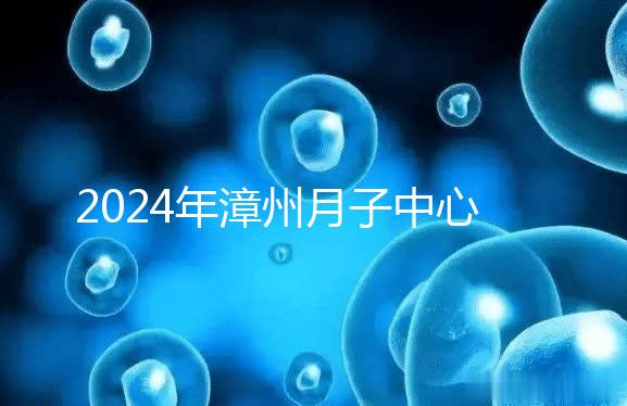 2024年漳州月子中心排名前十，top1住宿環(huán)境好，值得推薦