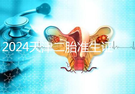 2024天津二胎準(zhǔn)生證辦理流程 證件及條件沒什么不同